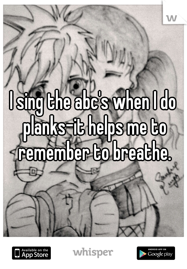 I sing the abc's when I do planks-it helps me to remember to breathe.
