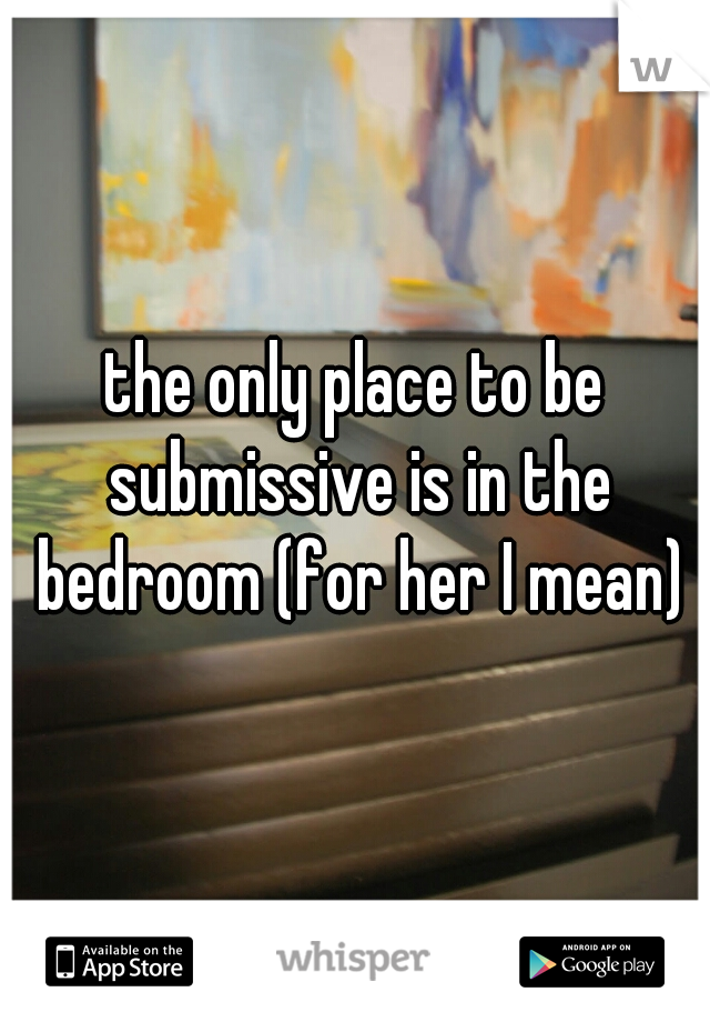 The Only Place To Be Submissive Is In The Bedroom For Her I