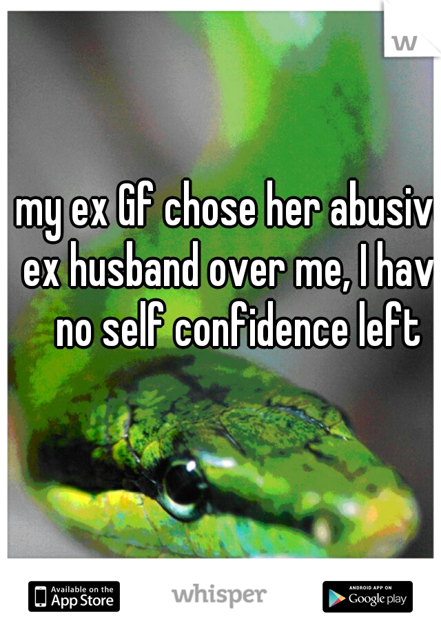 My Ex Gf Chose Her Abusive Ex Husband Over Me I Have No Self Confidence Left