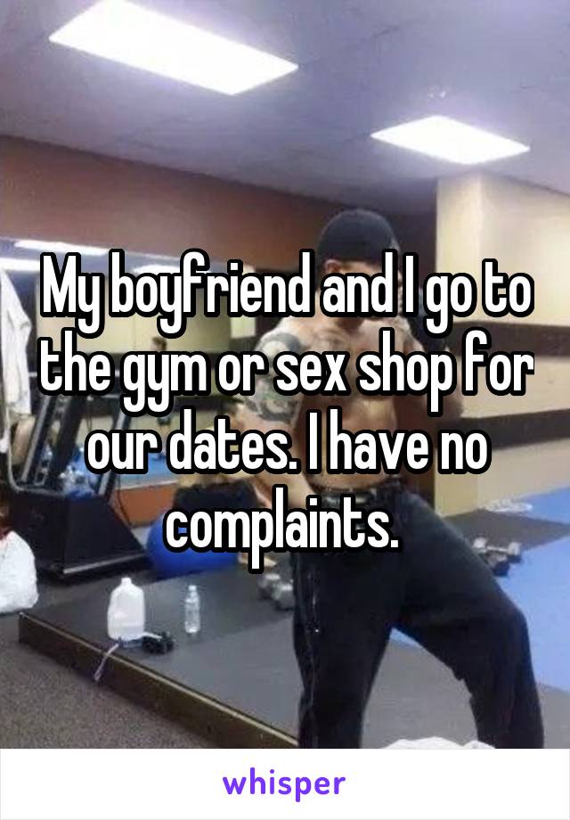 My boyfriend and I go to the gym or sex shop for our dates. I have no complaints. 
