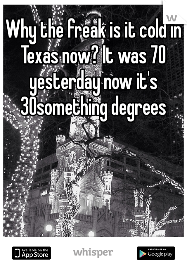 Why the freak is it cold in Texas now? It was 70 yesterday now it's