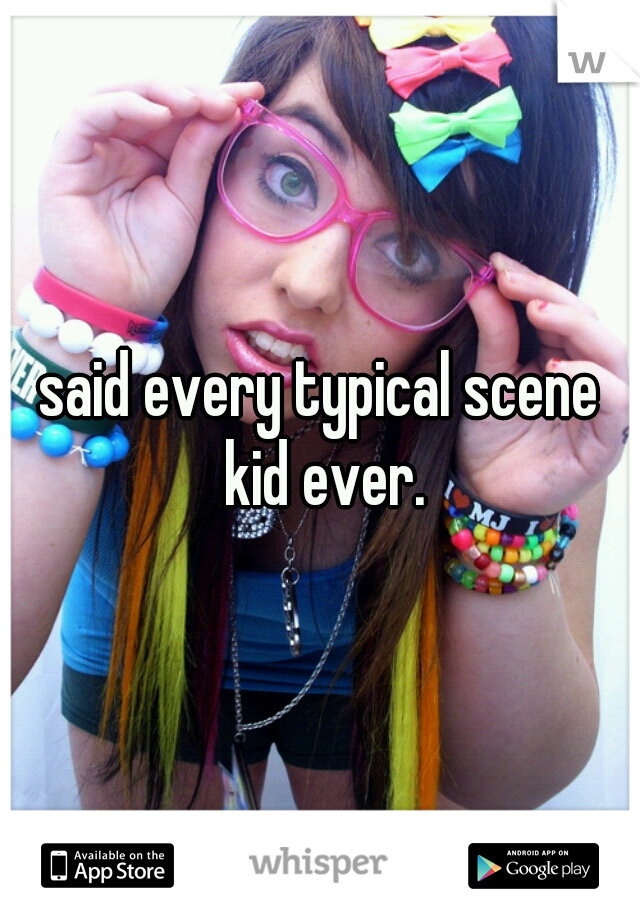 said every typical scene kid ever.