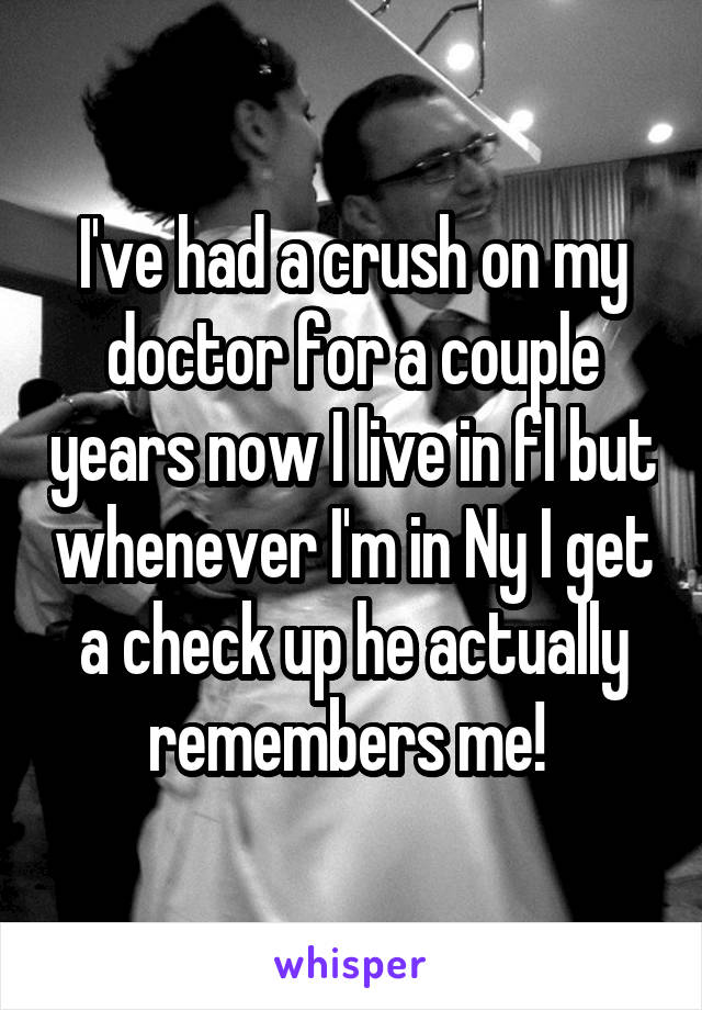 I've had a crush on my doctor for a couple years now I live in fl but whenever I'm in Ny I get a check up he actually remembers me! 