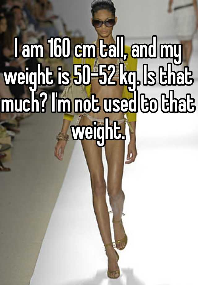 i-am-160-cm-tall-and-my-weight-is-50-52-kg-is-that-much-i-m-not-used