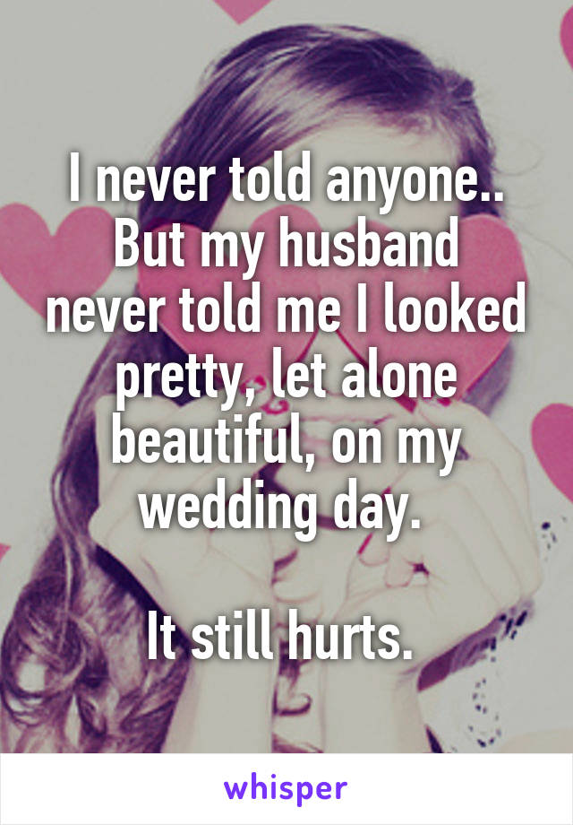 I never told anyone..
But my husband never told me I looked pretty, let alone beautiful, on my wedding day. 

It still hurts. 