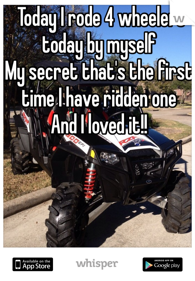  Today I rode 4 wheelers today by myself 
My secret that's the first time I have ridden one 
And I loved it!!