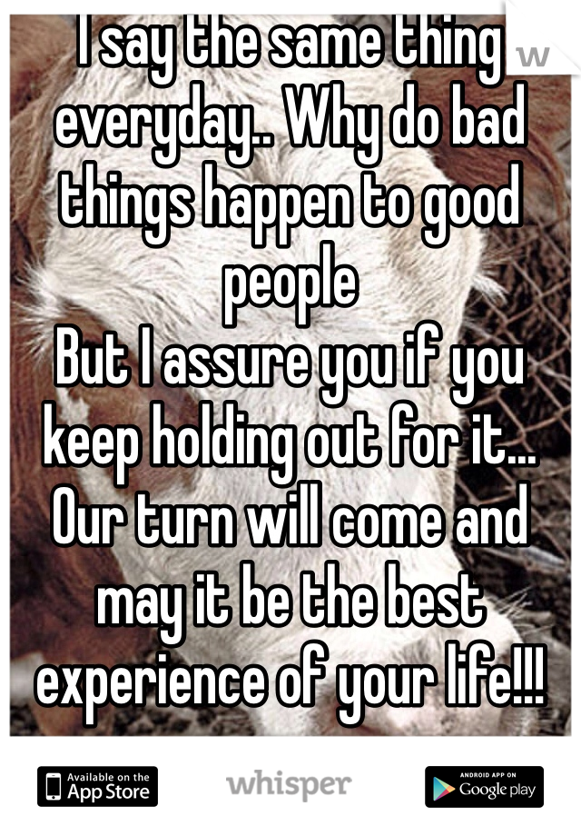 I say the same thing everyday.. Why do bad things happen to good people
But I assure you if you keep holding out for it... Our turn will come and may it be the best experience of your life!!!