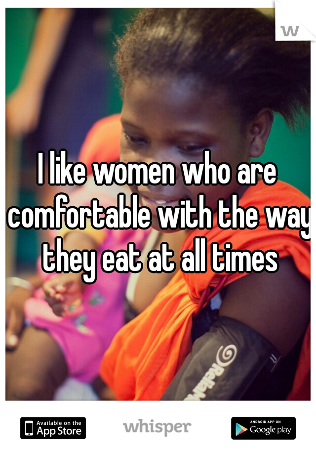 I like women who are comfortable with the way they eat at all times
