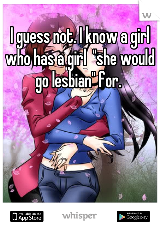 I guess not. I know a girl who has a girl  "she would go lesbian" for. 