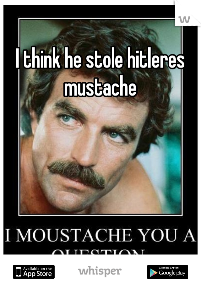I think he stole hitleres mustache
