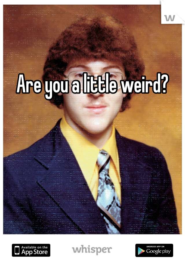 Are you a little weird?