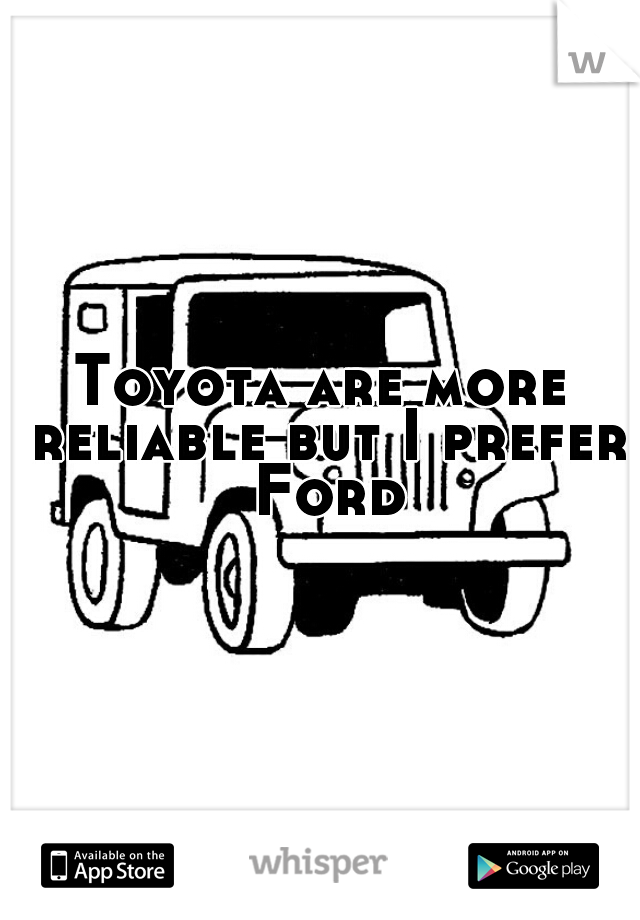 Toyota are more reliable but I prefer Ford