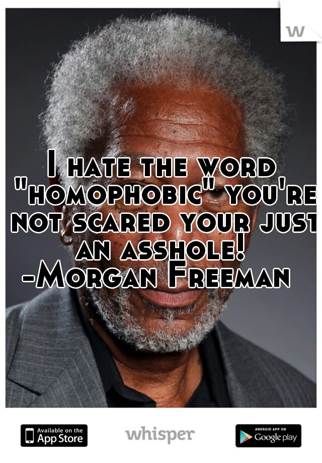 I hate the word "homophobic" you're not scared your just an asshole! 
-Morgan Freeman 