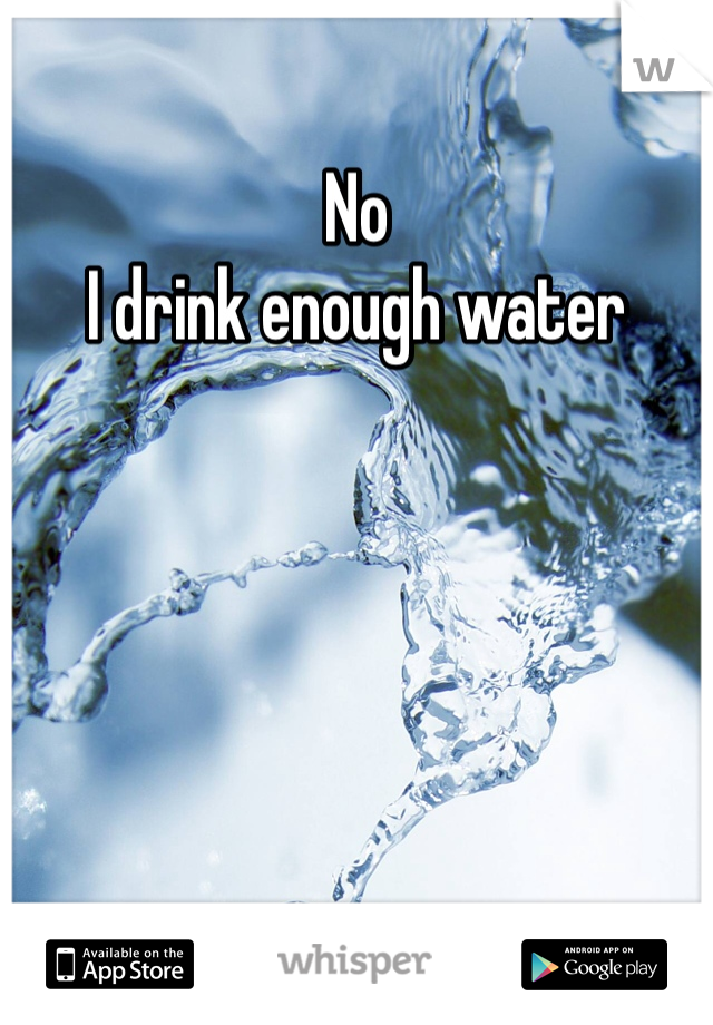 No 
I drink enough water 