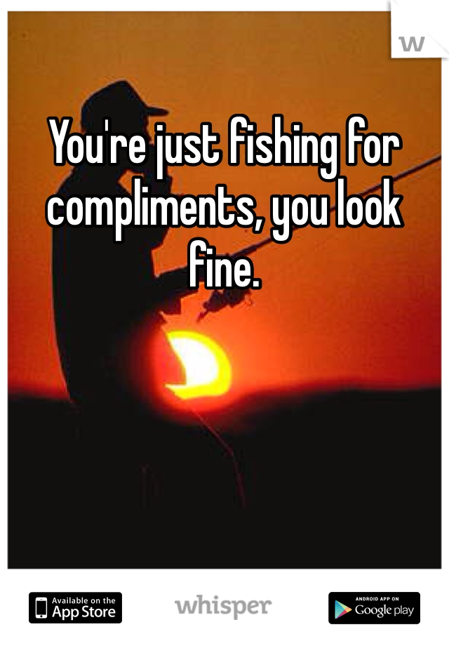 You're just fishing for compliments, you look fine.