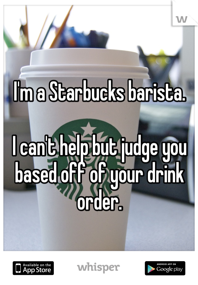 I'm a Starbucks barista.

I can't help but judge you based off of your drink order.