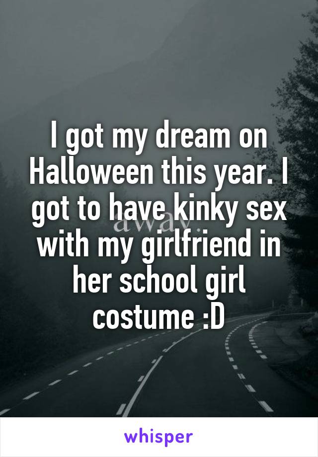 I got my dream on Halloween this year. I got to have kinky sex with my girlfriend in her school girl costume :D