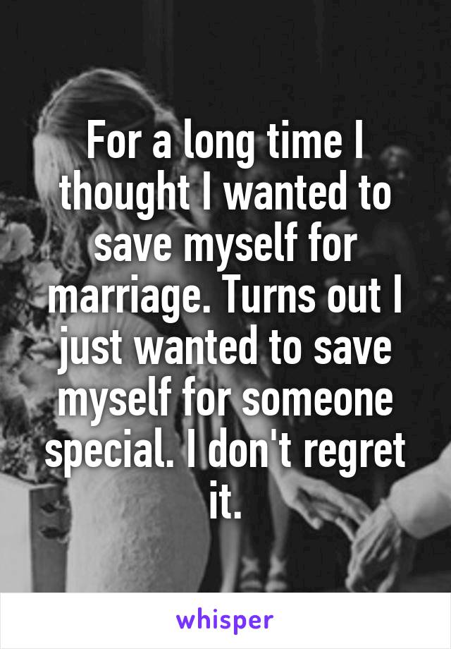 For a long time I thought I wanted to save myself for marriage. Turns out I just wanted to save myself for someone special. I don't regret it.