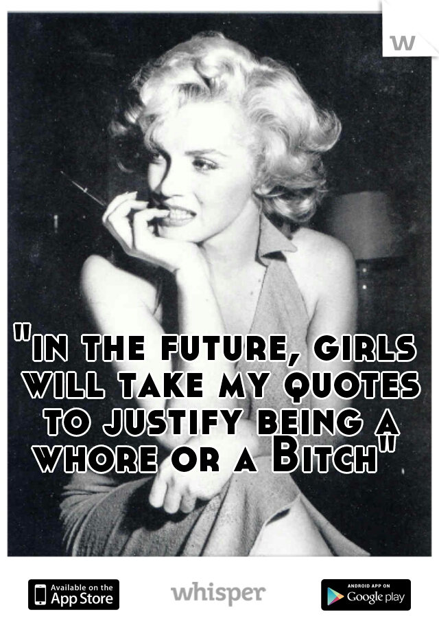 In The Future Girls Will Take My Quotes To Justify Being A Whore