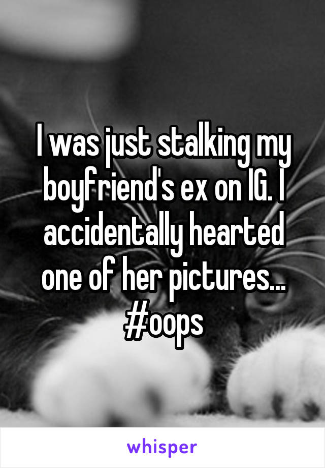 I was just stalking my boyfriend's ex on IG. I accidentally hearted one of her pictures... #oops