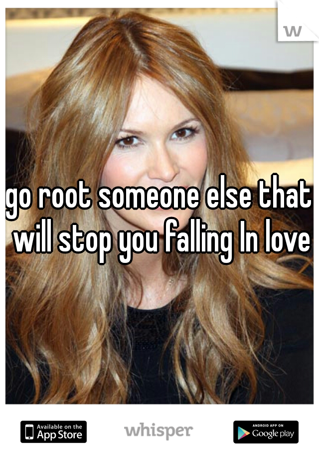 go root someone else that will stop you falling In love