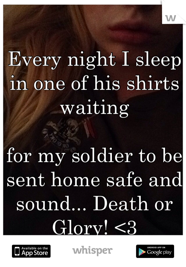 Every night I sleep in one of his shirts waiting 

for my soldier to be sent home safe and sound... Death or Glory! <3 