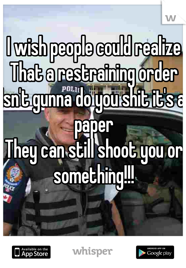 I wish people could realize
That a restraining order
Isn't gunna do you shit it's a paper 
They can still shoot you or something!!!