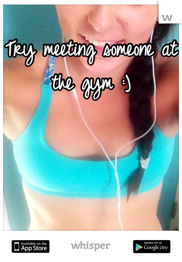Try meeting someone at the gym :)