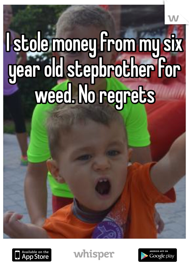 I stole money from my six year old stepbrother for weed. No regrets  
