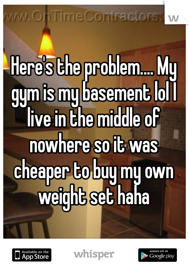 Here's the problem.... My gym is my basement lol I live in the middle of nowhere so it was cheaper to buy my own weight set haha 