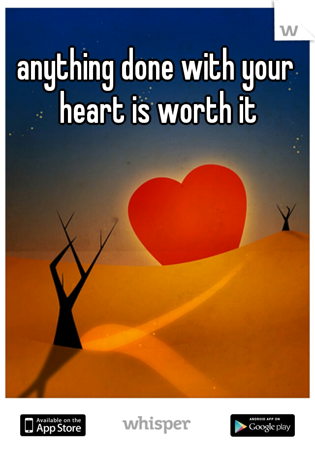 anything done with your heart is worth it