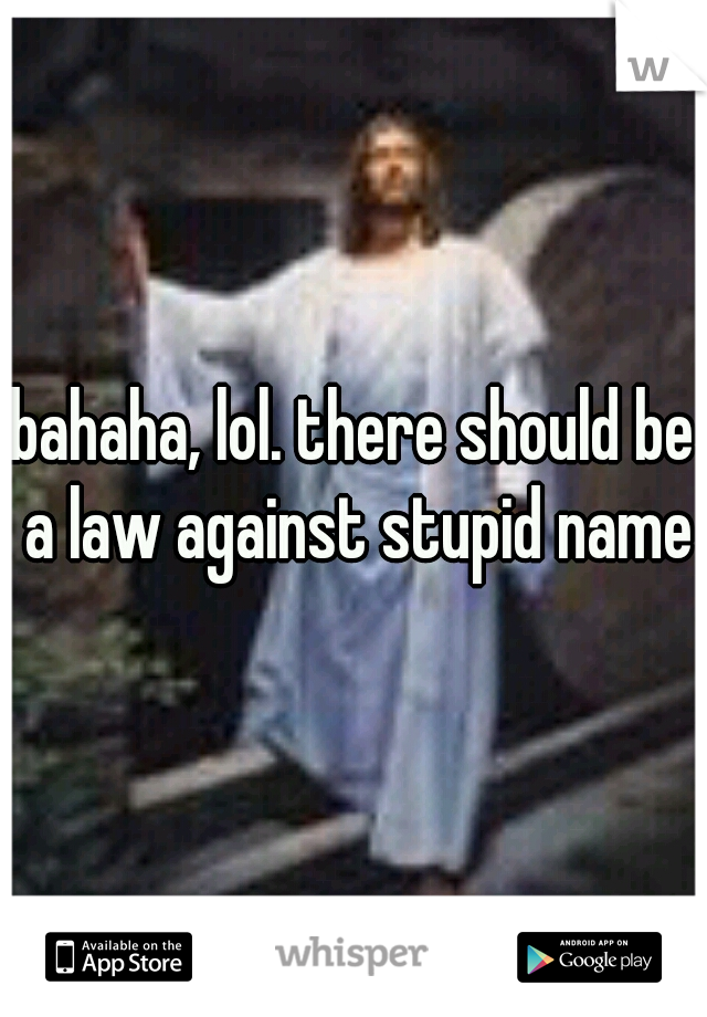 bahaha, lol. there should be a law against stupid names