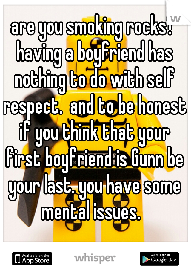 are you smoking rocks? having a boyfriend has nothing to do with self respect.  and to be honest if you think that your first boyfriend is Gunn be your last. you have some mental issues.  