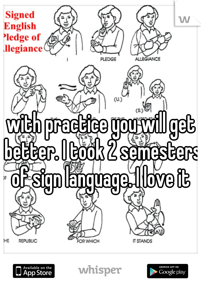 with practice you will get better. I took 2 semesters of sign language. I love it 