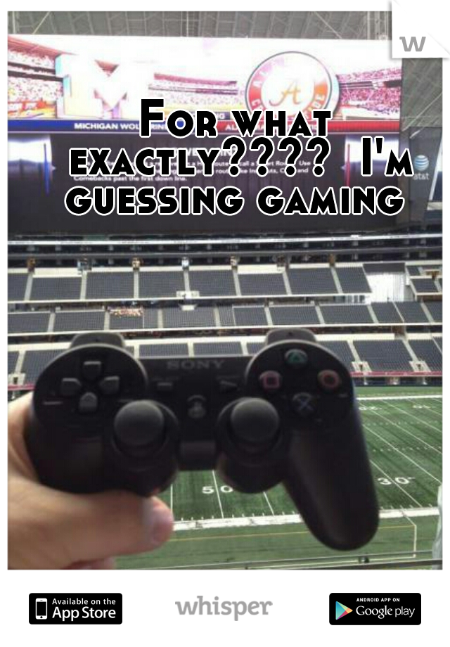For what exactly????  I'm guessing gaming 