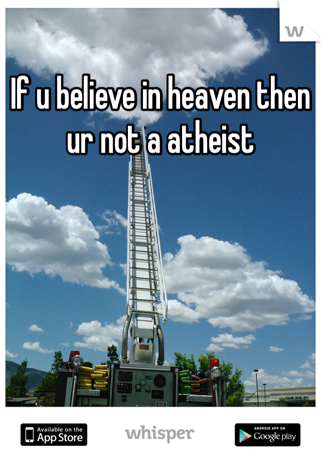 If u believe in heaven then ur not a atheist 