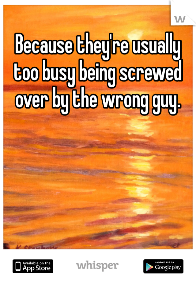 Because they're usually too busy being screwed over by the wrong guy. 