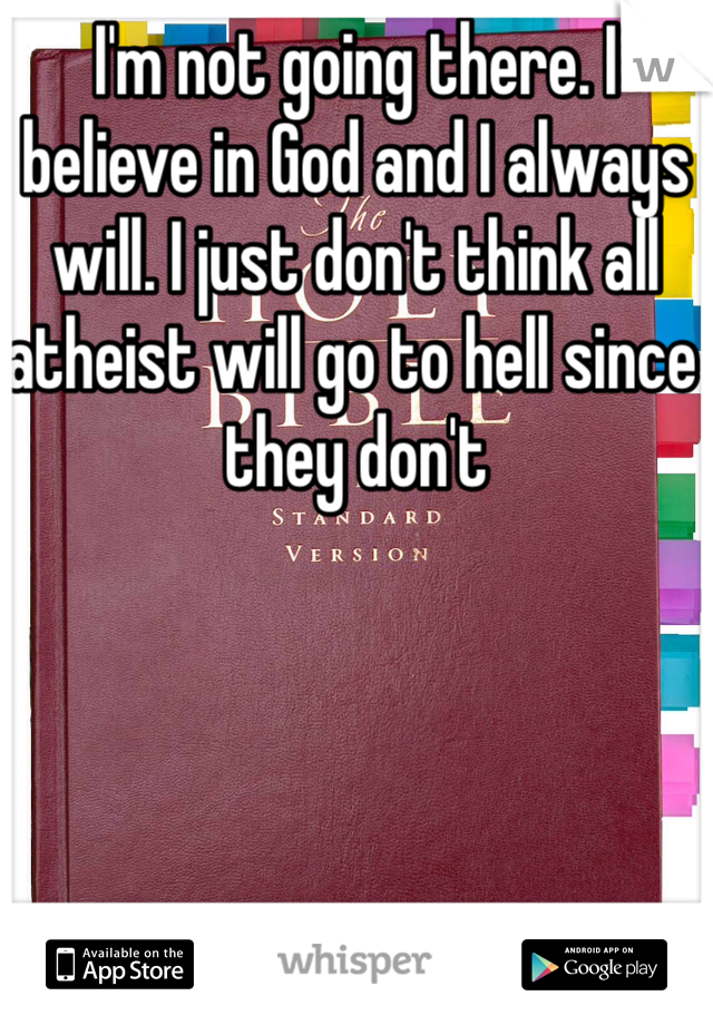 I'm not going there. I believe in God and I always will. I just don't think all atheist will go to hell since they don't 