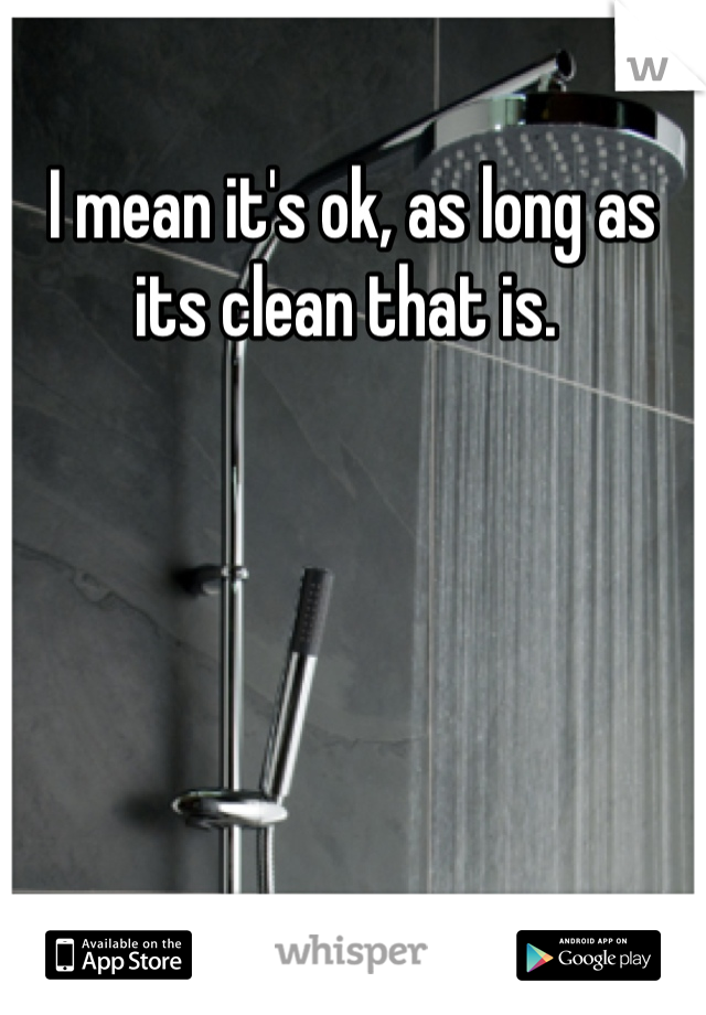 I mean it's ok, as long as its clean that is. 