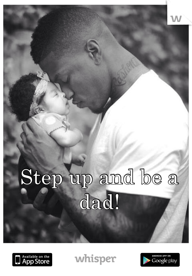 Step up and be a dad! 
