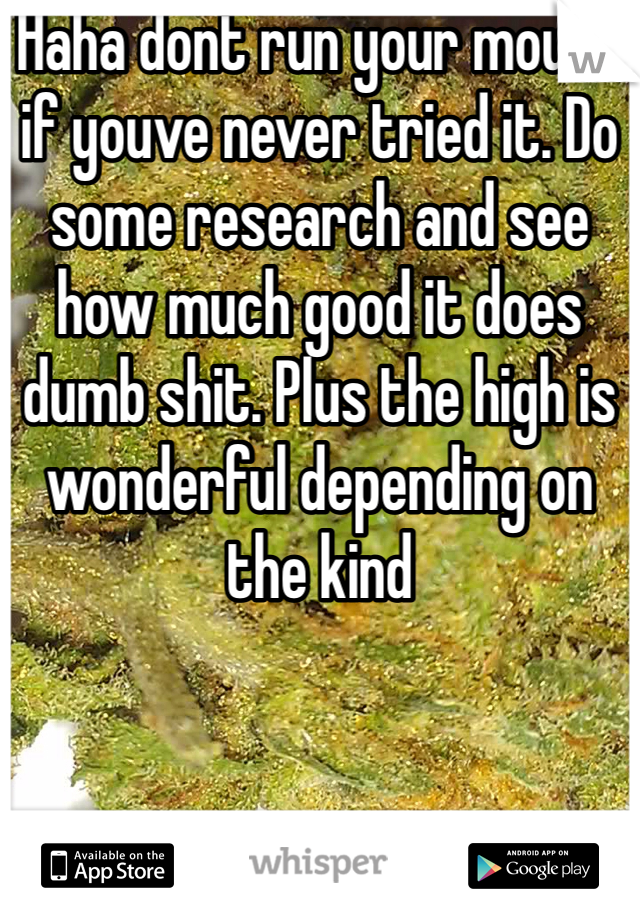 Haha dont run your mouth if youve never tried it. Do some research and see how much good it does dumb shit. Plus the high is wonderful depending on the kind