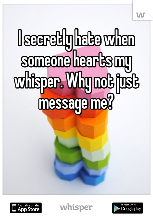 I secretly hate when someone hearts my whisper. Why not just message me?
