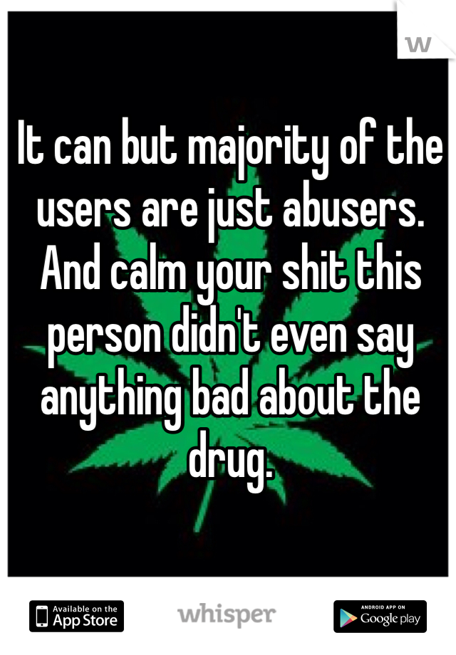 It can but majority of the users are just abusers. 
And calm your shit this person didn't even say anything bad about the drug. 