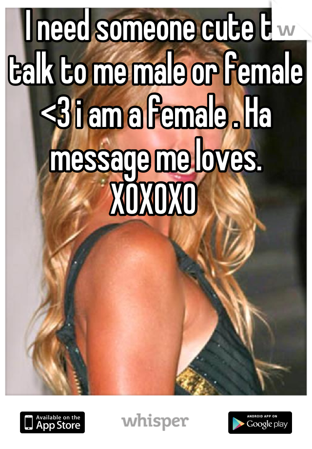 I need someone cute to talk to me male or female <3 i am a female . Ha message me loves. 
XOXOXO 
