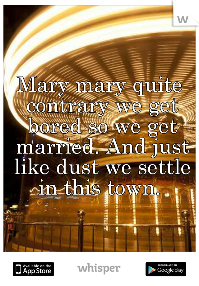 Mary mary quite contrary we get bored so we get married. And just like dust we settle in this town. 