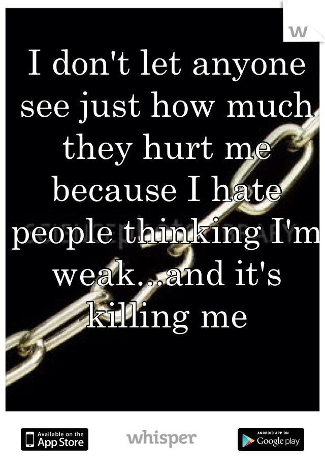 I don't let anyone see just how much they hurt me because I hate people thinking I'm weak...and it's killing me
