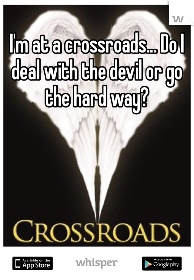 I'm at a crossroads... Do I deal with the devil or go the hard way?