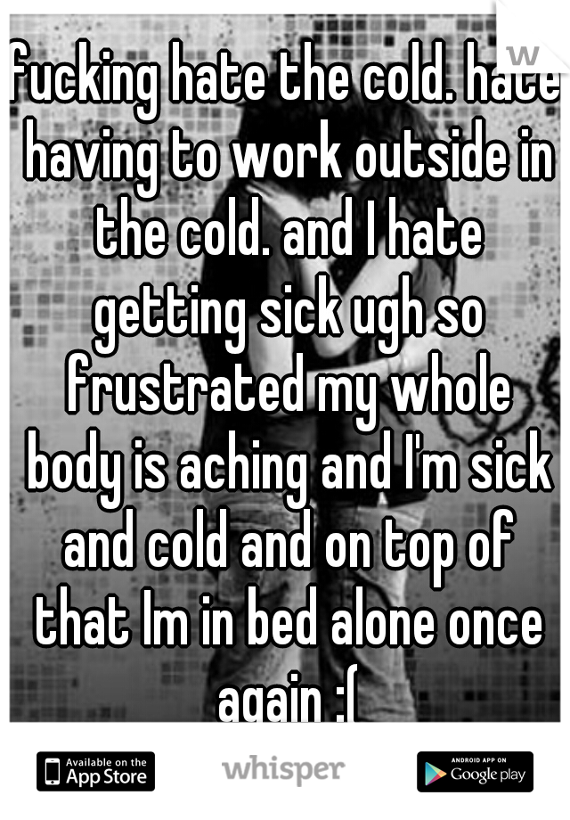 fucking hate the cold. hate having to work outside in the cold. and I hate getting sick ugh so frustrated my whole body is aching and I'm sick and cold and on top of that Im in bed alone once again :(