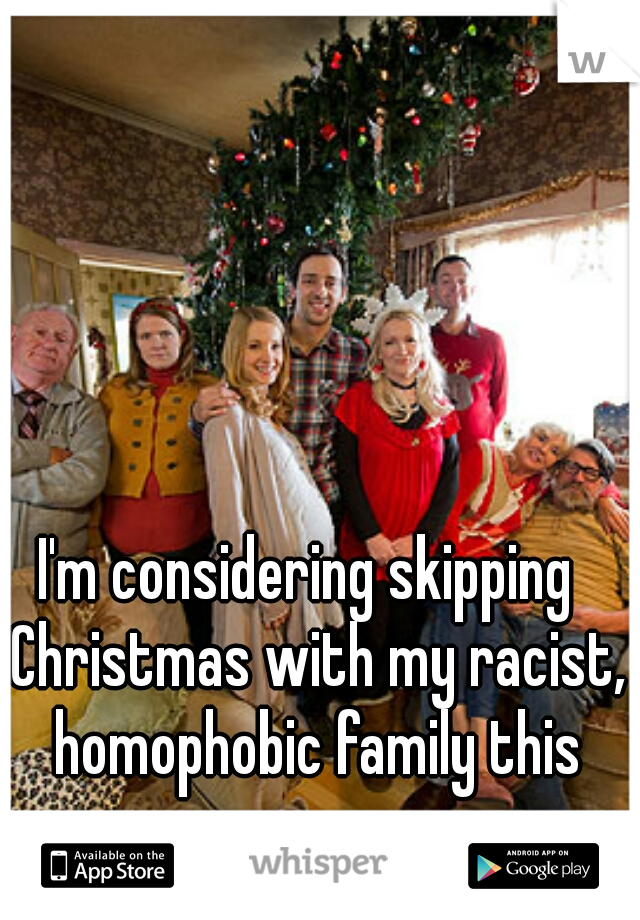 I'm considering skipping  Christmas with my racist, homophobic family this year  