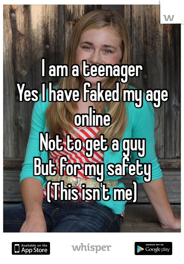 I am a teenager
Yes I have faked my age online
Not to get a guy
But for my safety
(This isn't me)